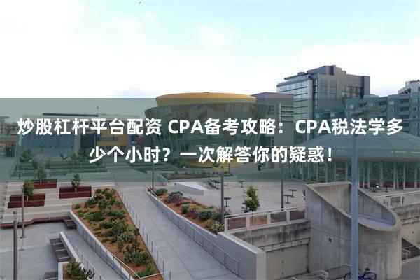 炒股杠杆平台配资 CPA备考攻略：CPA税法学多少个小时？一次解答你的疑惑！