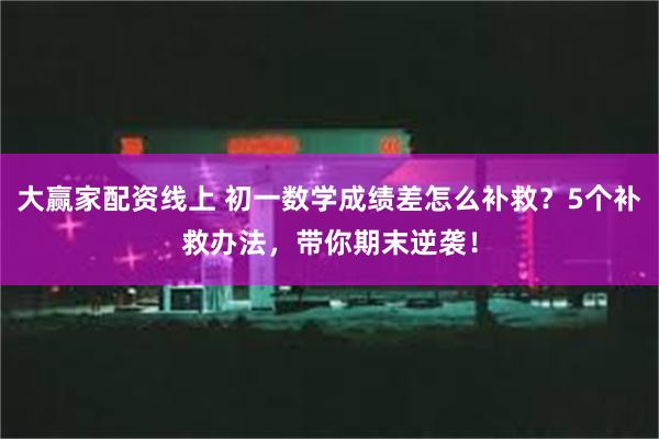 大赢家配资线上 初一数学成绩差怎么补救？5个补救办法，带你期末逆袭！