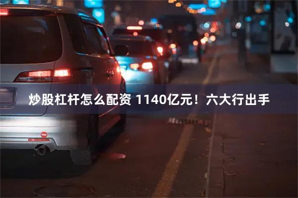 炒股杠杆怎么配资 1140亿元！六大行出手