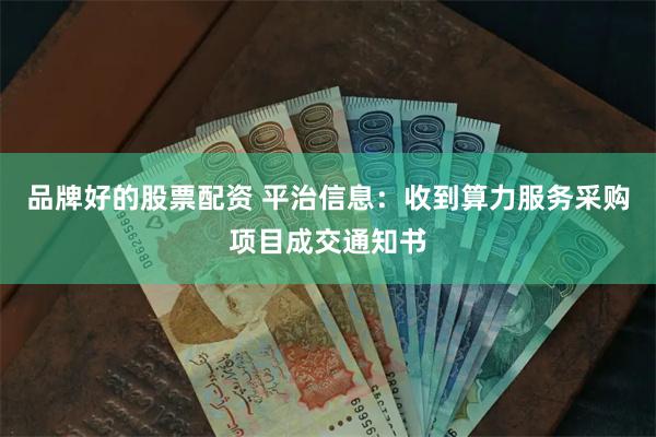 品牌好的股票配资 平治信息：收到算力服务采购项目成交通知书