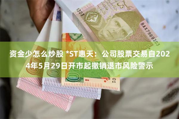 资金少怎么炒股 *ST惠天：公司股票交易自2024年5月29日开市起撤销退市风险警示