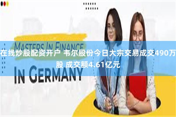 在线炒股配资开户 韦尔股份今日大宗交易成交490万股 成交额4.61亿元