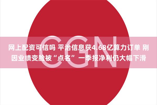 网上配资可信吗 平治信息获4.68亿算力订单 刚因业绩变脸被“点名” 一季报净利仍大幅下滑