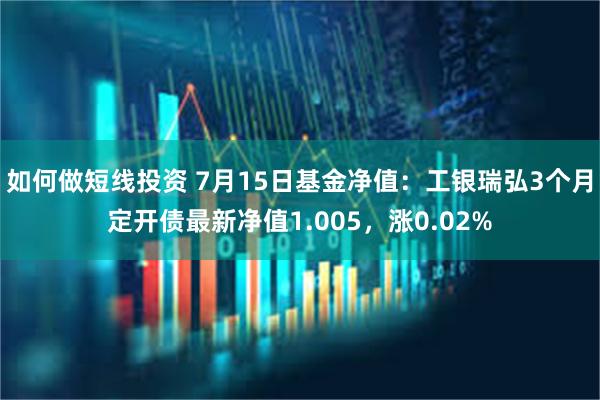 如何做短线投资 7月15日基金净值：工银瑞弘3个月定开债最新净值1.005，涨0.02%