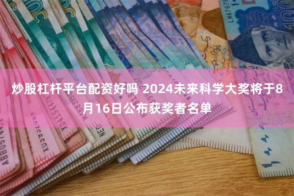 炒股杠杆平台配资好吗 2024未来科学大奖将于8月16日公布获奖者名单