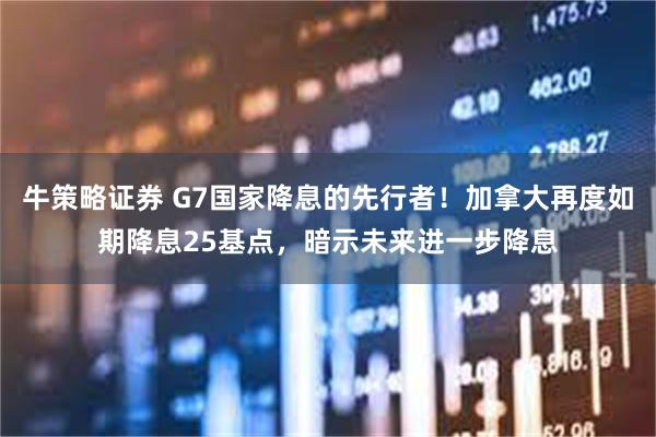 牛策略证券 G7国家降息的先行者！加拿大再度如期降息25基点，暗示未来进一步降息