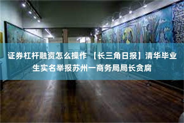 证券杠杆融资怎么操作 【长三角日报】清华毕业生实名举报苏州一商务局局长贪腐