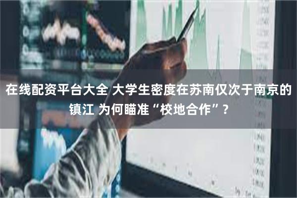 在线配资平台大全 大学生密度在苏南仅次于南京的镇江 为何瞄准“校地合作”？