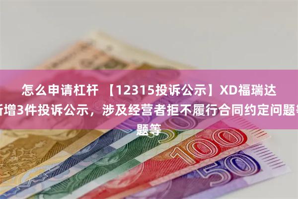 怎么申请杠杆 【12315投诉公示】XD福瑞达新增3件投诉公示，涉及经营者拒不履行合同约定问题等