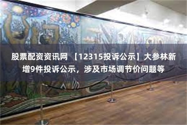 股票配资资讯网 【12315投诉公示】大参林新增9件投诉公示，涉及市场调节价问题等