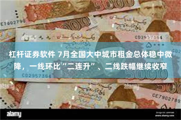 杠杆证券软件 7月全国大中城市租金总体稳中微降，一线环比“二连升”、二线跌幅继续收窄