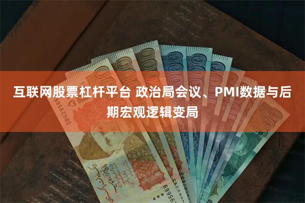 互联网股票杠杆平台 政治局会议、PMI数据与后期宏观逻辑变局