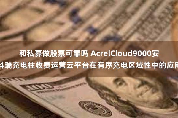 和私募做股票可靠吗 AcrelCloud9000安科瑞充电柱收费运营云平台在有序充电区域性中的应用