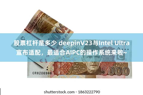 股票杠杆是多少 deepinV23与Intel Ultra宣布适配，最适合AIPC的操作系统来啦~