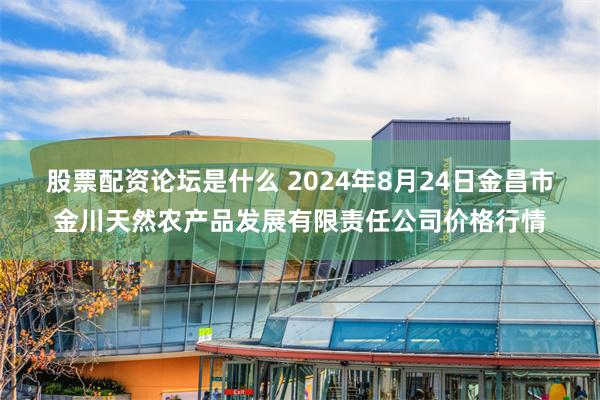 股票配资论坛是什么 2024年8月24日金昌市金川天然农产品发展有限责任公司价格行情