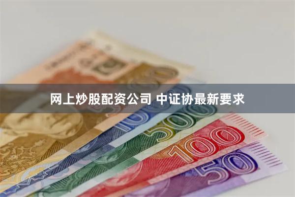 网上炒股配资公司 中证协最新要求