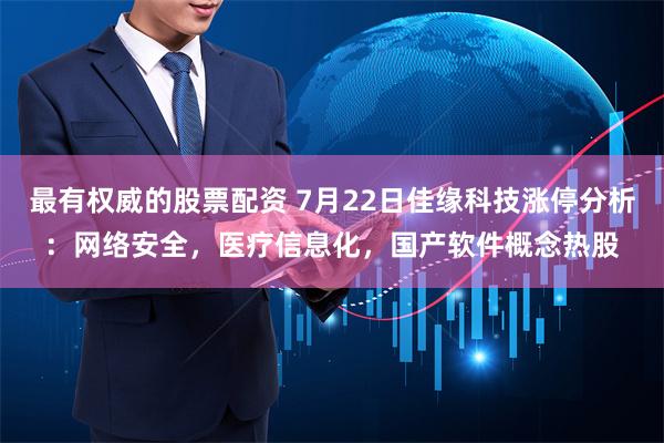 最有权威的股票配资 7月22日佳缘科技涨停分析：网络安全，医疗信息化，国产软件概念热股