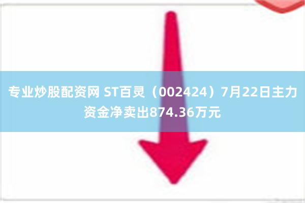 专业炒股配资网 ST百灵（002424）7月22日主力资金净卖出874.36万元