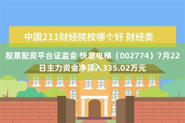 股票配资平台证监会 快意电梯（002774）7月22日主力资金净买入335.02万元