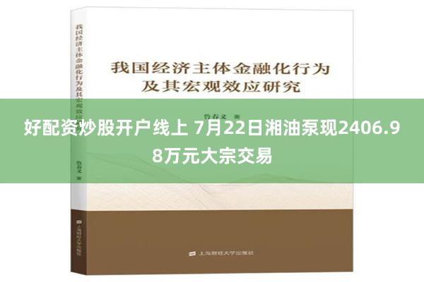 好配资炒股开户线上 7月22日湘油泵现2406.98万元大宗交易