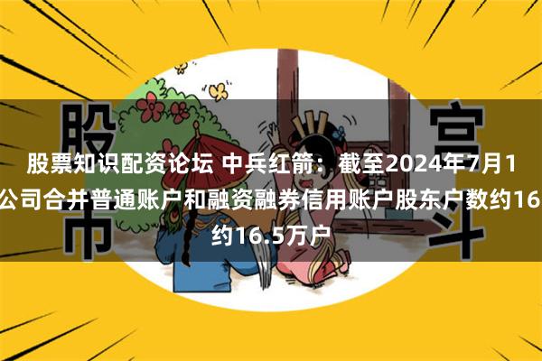 股票知识配资论坛 中兵红箭：截至2024年7月19日，公司合并普通账户和融资融券信用账户股东户数约16.5万户