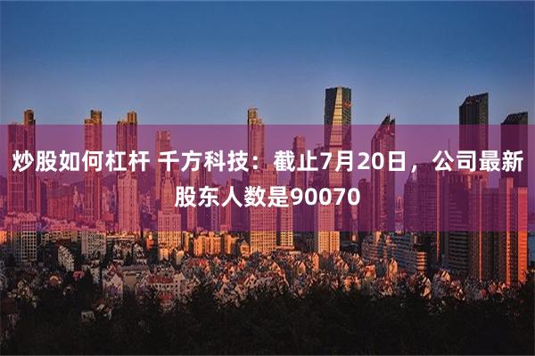 炒股如何杠杆 千方科技：截止7月20日，公司最新股东人数是90070