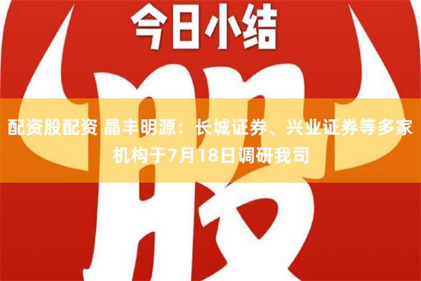 配资股配资 晶丰明源：长城证券、兴业证券等多家机构于7月18日调研我司