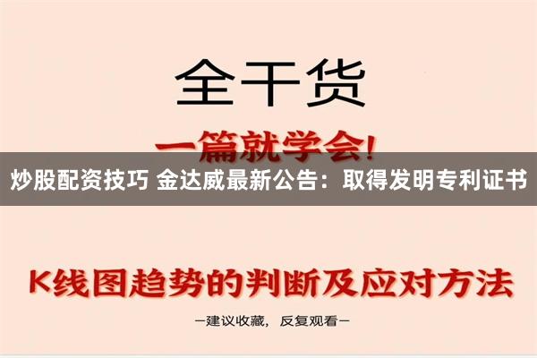 炒股配资技巧 金达威最新公告：取得发明专利证书