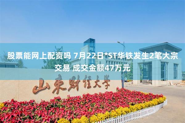 股票能网上配资吗 7月22日*ST华铁发生2笔大宗交易 成交金额47万元