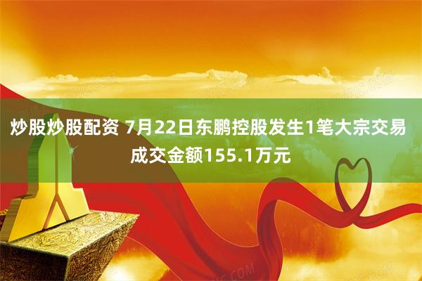 炒股炒股配资 7月22日东鹏控股发生1笔大宗交易 成交金额155.1万元