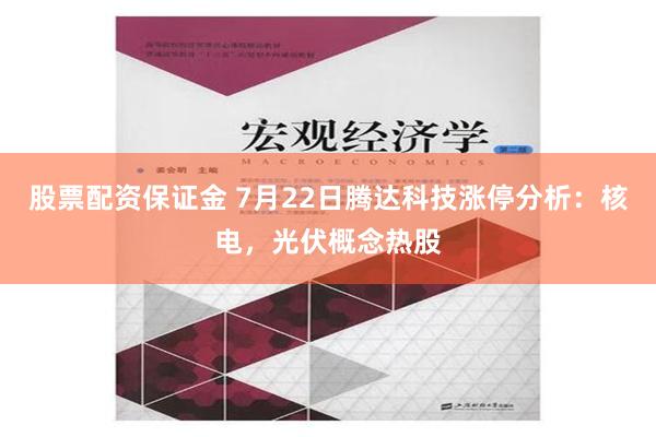 股票配资保证金 7月22日腾达科技涨停分析：核电，光伏概念热股