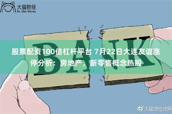 股票配资100倍杠杆平台 7月22日大连友谊涨停分析：房地产，新零售概念热股