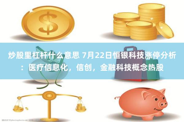 炒股里杠杆什么意思 7月22日恒银科技涨停分析：医疗信息化，信创，金融科技概念热股