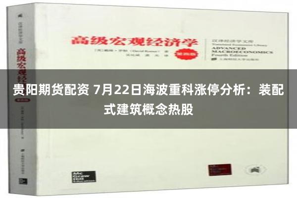 贵阳期货配资 7月22日海波重科涨停分析：装配式建筑概念热股