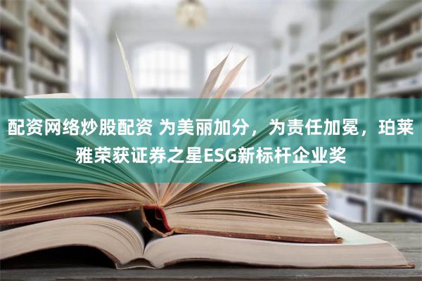 配资网络炒股配资 为美丽加分，为责任加冕，珀莱雅荣获证券之星ESG新标杆企业奖