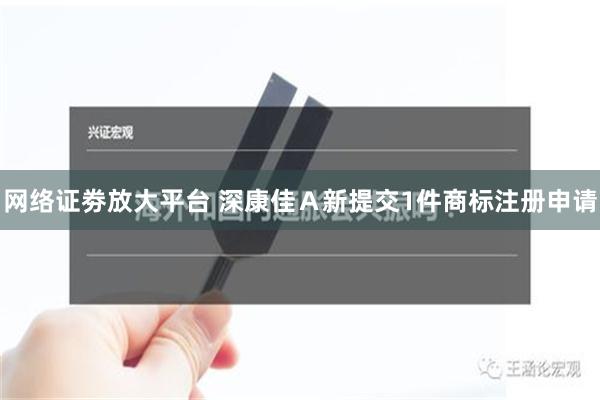 网络证劵放大平台 深康佳Ａ新提交1件商标注册申请