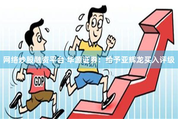 网络炒股融资平台 华源证券：给予亚辉龙买入评级