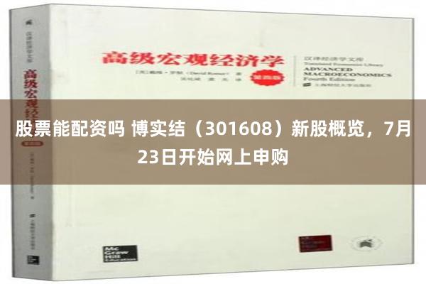 股票能配资吗 博实结（301608）新股概览，7月23日开始网上申购