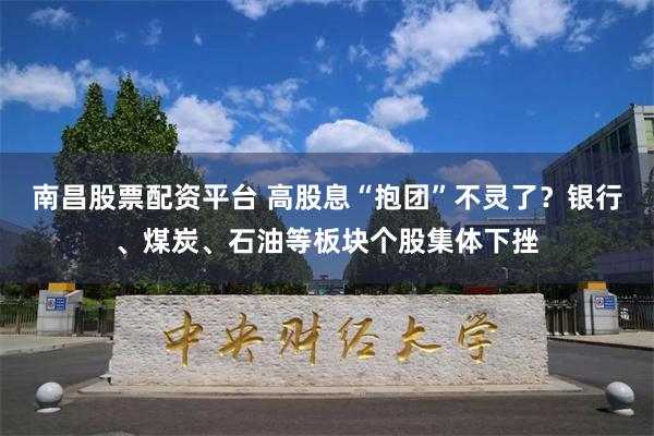 南昌股票配资平台 高股息“抱团”不灵了？银行、煤炭、石油等板块个股集体下挫