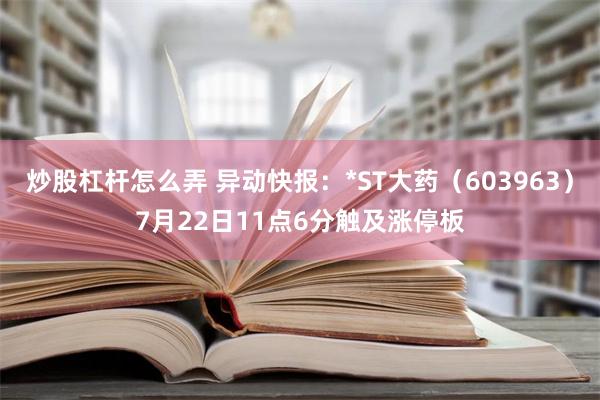 炒股杠杆怎么弄 异动快报：*ST大药（603963）7月22日11点6分触及涨停板