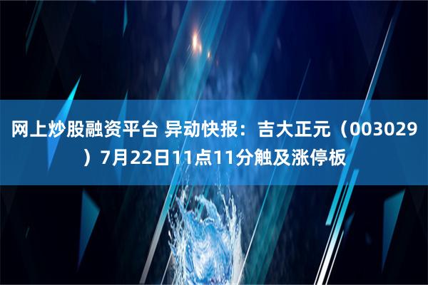 网上炒股融资平台 异动快报：吉大正元（003029）7月22日11点11分触及涨停板