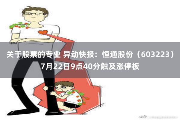 关于股票的专业 异动快报：恒通股份（603223）7月22日9点40分触及涨停板