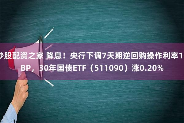 炒股配资之家 降息！央行下调7天期逆回购操作利率10BP，30年国债ETF（511090）涨0.20%