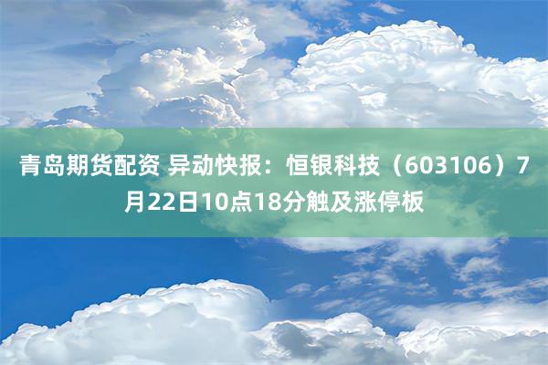 青岛期货配资 异动快报：恒银科技（603106）7月22日10点18分触及涨停板