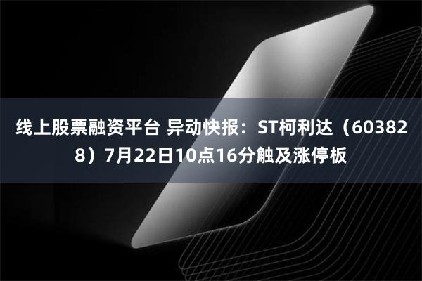 线上股票融资平台 异动快报：ST柯利达（603828）7月22日10点16分触及涨停板