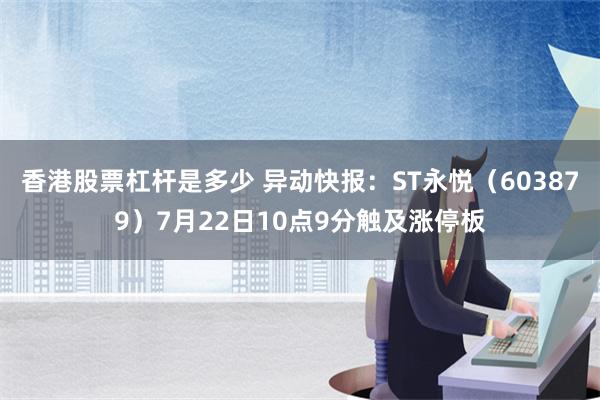 香港股票杠杆是多少 异动快报：ST永悦（603879）7月22日10点9分触及涨停板