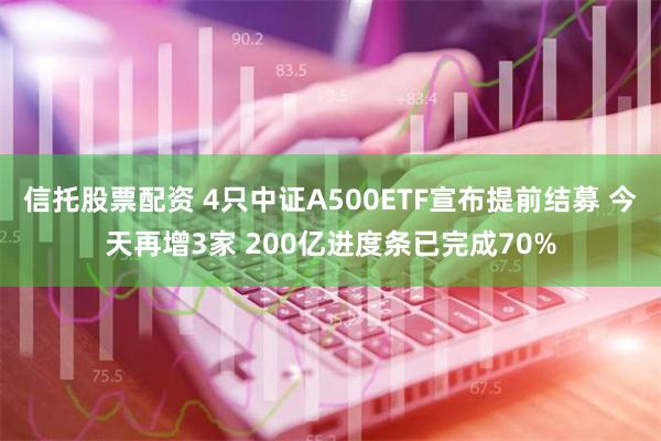 信托股票配资 4只中证A500ETF宣布提前结募 今天再增3家 200亿进度条已完成70%