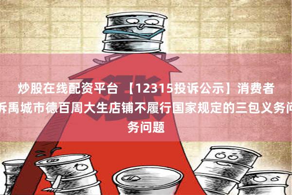 炒股在线配资平台 【12315投诉公示】消费者投诉禹城市德百周大生店铺不履行国家规定的三包义务问题