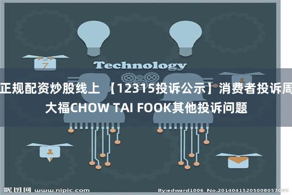 正规配资炒股线上 【12315投诉公示】消费者投诉周大福CHOW TAI FOOK其他投诉问题