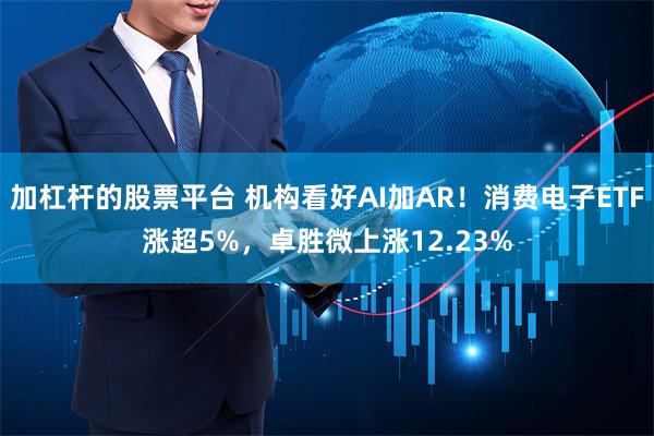 加杠杆的股票平台 机构看好AI加AR！消费电子ETF涨超5%，卓胜微上涨12.23%